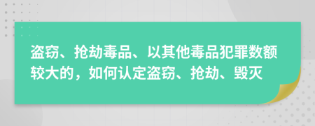 盗窃、抢劫毒品、以其他毒品犯罪数额较大的，如何认定盗窃、抢劫、毁灭