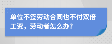 单位不签劳动合同也不付双倍工资，劳动者怎么办？