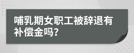 哺乳期女职工被辞退有补偿金吗？