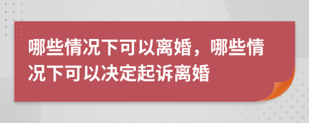 哪些情况下可以离婚，哪些情况下可以决定起诉离婚
