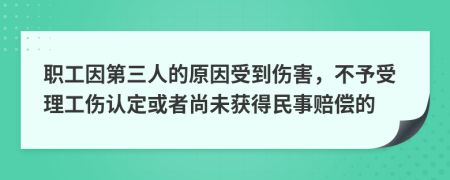 职工因第三人的原因受到伤害，不予受理工伤认定或者尚未获得民事赔偿的