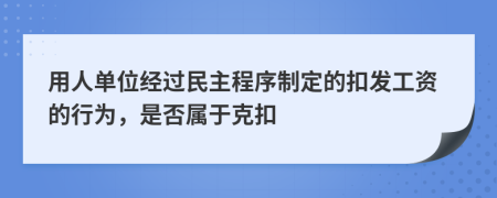 用人单位经过民主程序制定的扣发工资的行为，是否属于克扣