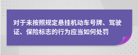 对于未按照规定悬挂机动车号牌、驾驶证、保险标志的行为应当如何处罚