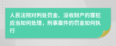 人民法院对判处罚金、没收财产的罪犯应当如何处理，刑事案件的罚金如何执行