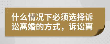 什么情况下必须选择诉讼离婚的方式，诉讼离