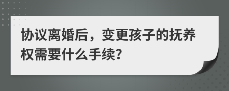 协议离婚后，变更孩子的抚养权需要什么手续？