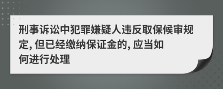 刑事诉讼中犯罪嫌疑人违反取保候审规定, 但已经缴纳保证金的, 应当如何进行处理