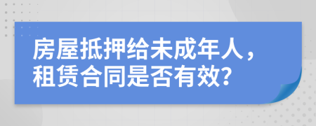 房屋抵押给未成年人，租赁合同是否有效？