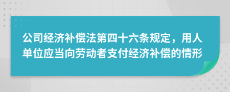 公司经济补偿法第四十六条规定，用人单位应当向劳动者支付经济补偿的情形