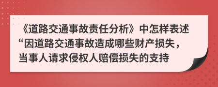 《道路交通事故责任分析》中怎样表述“因道路交通事故造成哪些财产损失，当事人请求侵权人赔偿损失的支持