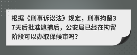 根据《刑事诉讼法》规定，刑事拘留37天后批准逮捕后，公安局已经在拘留阶段可以办取保候审吗？