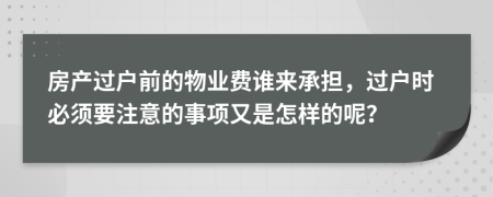 房产过户前的物业费谁来承担，过户时必须要注意的事项又是怎样的呢？