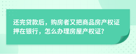 还完贷款后，购房者又把商品房产权证押在银行，怎么办理房屋产权证？