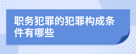 职务犯罪的犯罪构成条件有哪些