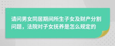 请问男女同居期间所生子女及财产分割问题，法院对子女抚养是怎么规定的