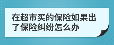 在超市买的保险如果出了保险纠纷怎么办