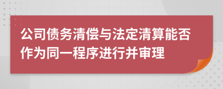 公司债务清偿与法定清算能否作为同一程序进行并审理