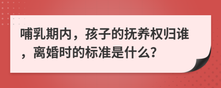 哺乳期内，孩子的抚养权归谁，离婚时的标准是什么？