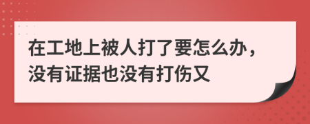 在工地上被人打了要怎么办，没有证据也没有打伤又