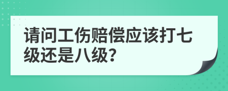 请问工伤赔偿应该打七级还是八级？