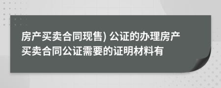 房产买卖合同现售) 公证的办理房产买卖合同公证需要的证明材料有