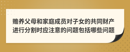 赡养父母和家庭成员对子女的共同财产进行分割时应注意的问题包括哪些问题