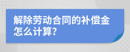 解除劳动合同的补偿金怎么计算？