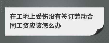 在工地上受伤没有签订劳动合同工资应该怎么办
