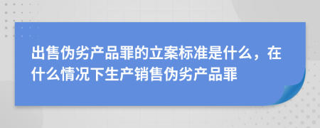 出售伪劣产品罪的立案标准是什么，在什么情况下生产销售伪劣产品罪