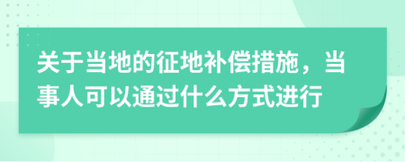 关于当地的征地补偿措施，当事人可以通过什么方式进行