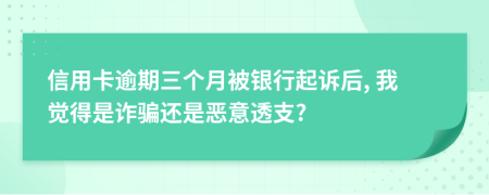 信用卡逾期三个月被银行起诉后, 我觉得是诈骗还是恶意透支?