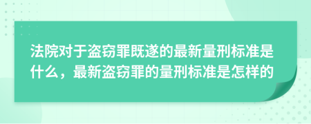 法院对于盗窃罪既遂的最新量刑标准是什么，最新盗窃罪的量刑标准是怎样的