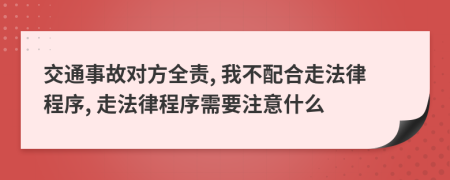 交通事故对方全责, 我不配合走法律程序, 走法律程序需要注意什么