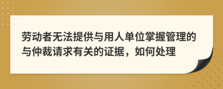 劳动者无法提供与用人单位掌握管理的与仲裁请求有关的证据，如何处理