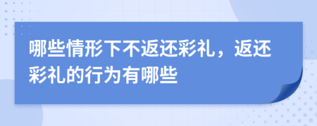 哪些情形下不返还彩礼，返还彩礼的行为有哪些