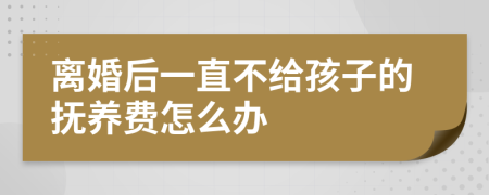 离婚后一直不给孩子的抚养费怎么办