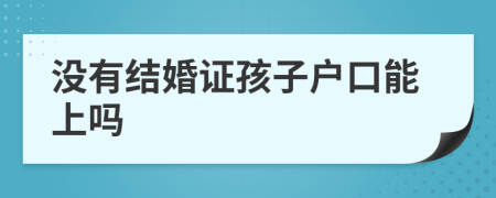 没有结婚证孩子户口能上吗