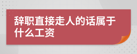 辞职直接走人的话属于什么工资
