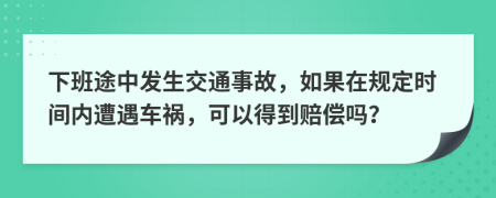 下班途中发生交通事故，如果在规定时间内遭遇车祸，可以得到赔偿吗？