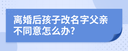 离婚后孩子改名字父亲不同意怎么办?