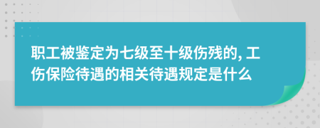 职工被鉴定为七级至十级伤残的, 工伤保险待遇的相关待遇规定是什么