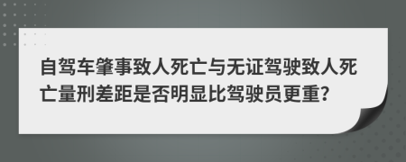 自驾车肇事致人死亡与无证驾驶致人死亡量刑差距是否明显比驾驶员更重？