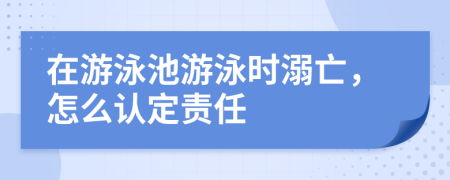 在游泳池游泳时溺亡，怎么认定责任