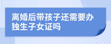 离婚后带孩子还需要办独生子女证吗