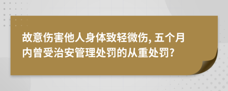 故意伤害他人身体致轻微伤, 五个月内曾受治安管理处罚的从重处罚?