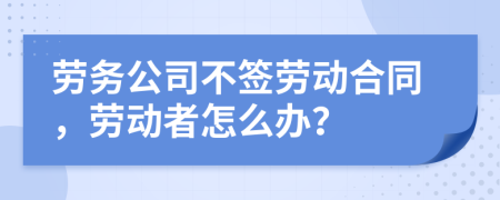 劳务公司不签劳动合同，劳动者怎么办？