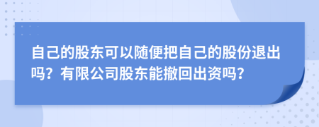 自己的股东可以随便把自己的股份退出吗？有限公司股东能撤回出资吗？