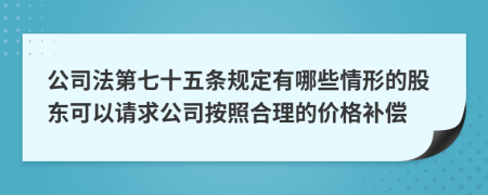 公司法第七十五条规定有哪些情形的股东可以请求公司按照合理的价格补偿