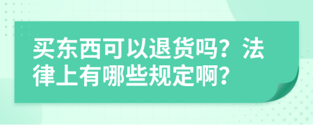 买东西可以退货吗？法律上有哪些规定啊？