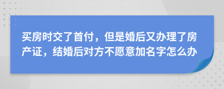 买房时交了首付，但是婚后又办理了房产证，结婚后对方不愿意加名字怎么办